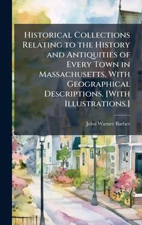 Produktbild: Historical Collections Relating to the History and Antiquities of Every Town in Massachusetts, With Geographical Descriptions. [With Illustrations.]