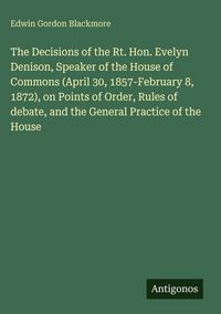 Produktbild: The Decisions of the Rt. Hon. Evelyn Denison, Speaker of the House of Commons (April 30, 1857-February 8, 1872), on Points of Order, Rules of debate,