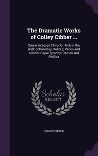 Produktbild: The Dramatic Works of Colley Cibber ...: C&aelig;sar in Egypt; Flora; Or, Hob in the Well; School Boy; Xerxes; Venus and Adonis; Papal Tyranny; Damon and Ph