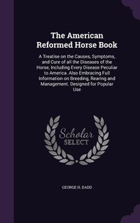Produktbild: The American Reformed Horse Book: A Treatise on the Causes, Symptoms, and Cure of all the Diseases of the Horse, Including Every Disease Peculiar to A