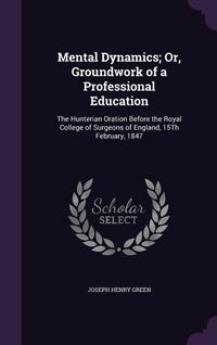 Produktbild: Mental Dynamics; Or, Groundwork of a Professional Education: The Hunterian Oration Before the Royal College of Surgeons of England, 15th February, 184