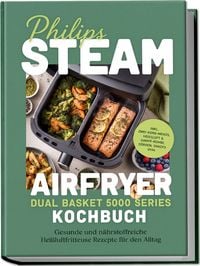 Produktbild: Philips Steam Airfryer Dual Basket 5000 Series Kochbuch: Gesunde und n&auml;hrstoffreiche Hei&szlig;luftfritteuse Rezepte f&uuml;r den Alltag &ndash; inkl. Zwei-Korb-Men&uuml;s, Hei&szlig;luft & Dampf-Kombi, D&ouml;rren, Snacks uvm.