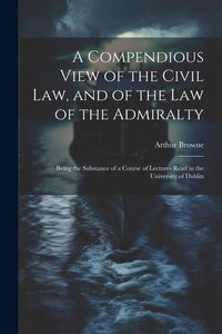 Produktbild: A Compendious View of the Civil Law, and of the Law of the Admiralty: Being the Substance of a Course of Lectures Read in the University of Dublin