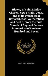 Produktbild: History of Saint Mark's Church, New Britain, Conn., and of Its Predecessor Christ Church, Wethersfield and Berlin, From the First Church of England Se
