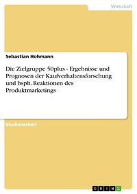 Produktbild: Die Zielgruppe 50plus - Ergebnisse und Prognosen der Kaufverhaltensforschung und bsph. Reaktionen des Produktmarketings