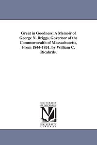Produktbild: Great in Goodness; A Memoir of George N. Briggs, Governor of the Commonwealth of Massachusetts, From 1844-1851. by William C. Ricahrds.