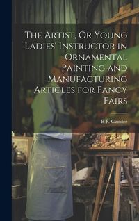 Produktbild: The Artist, Or Young Ladies' Instructor in Ornamental Painting and Manufacturing Articles for Fancy Fairs