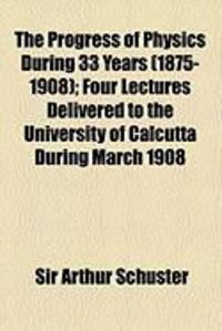 Produktbild: The Progress of Physics During 33 Years (1875-1908); Four Lectures Delivered to the University of Calcutta During March 1908