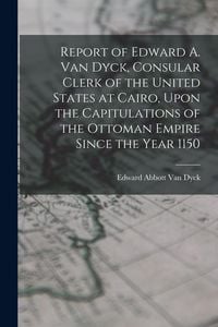 Produktbild: Report of Edward A. Van Dyck, Consular Clerk of the United States at Cairo, Upon the Capitulations of the Ottoman Empire Since the Year 1150