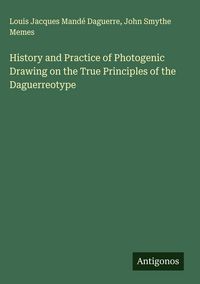 Produktbild: History and Practice of Photogenic Drawing on the True Principles of the Daguerreotype