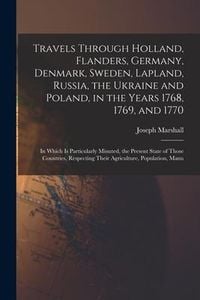 Produktbild: Travels Through Holland, Flanders, Germany, Denmark, Sweden, Lapland, Russia, the Ukraine and Poland, in the Years 1768, 1769, and 1770: In Which Is P