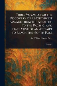 Produktbild: Three Voyages for the Discovery of a Northwest Passage From the Atlantic to the Pacific, and Narrative of an Attempt to Reach the North Pole
