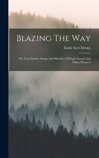 Produktbild: Blazing The Way: Or, True Stories, Songs And Sketches Of Puget Sound And Other Pioneers