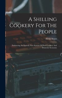 Produktbild: A Shilling Cookery For The People: Embracing An Entirely New System Of Plain Cookery And Domestic Economy