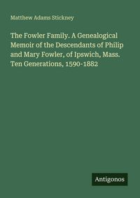 Produktbild: The Fowler Family. A Genealogical Memoir of the Descendants of Philip and Mary Fowler, of Ipswich, Mass. Ten Generations, 1590-1882
