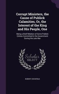 Produktbild: Corrupt Ministers, the Cause of Publick Calamities, Or, the Interest of the King and His People, One