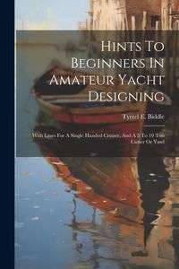 Produktbild: Hints To Beginners In Amateur Yacht Designing: With Lines For A Single Handed Cruiser, And A 5 To 10 Ton Cutter Or Yawl
