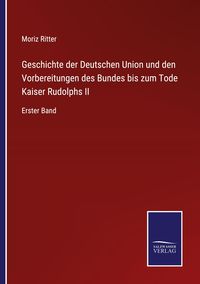 Produktbild: Geschichte der Deutschen Union und den Vorbereitungen des Bundes bis zum Tode Kaiser Rudolphs II