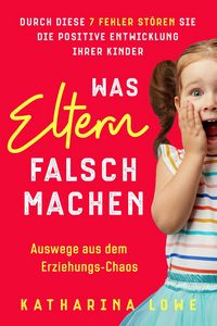 Produktbild: Was Eltern falsch machen: Durch diese 7 Fehler st&ouml;ren Sie die positive Entwicklung Ihrer Kinder | Auswege aus dem Erziehungs-Chaos