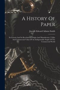 Produktbild: A History Of Paper: Its Genesis And Its Revelations, Origin And Manufacture, Utility And Commercial Value Of An Indispensable Staple Of Th