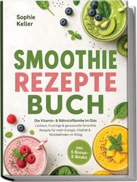 Produktbild: Smoothie Rezepte Buch: Die Vitamin- & N&auml;hrstoffbombe im Glas &ndash; Leckere, fruchtige & genussvolle Smoothie Rezepte f&uuml;r mehr Energie, Vitalit&auml;t & Wohlbefinden im Alltag &ndash; inkl. 5 Bonus-E-Books