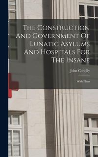 Produktbild: The Construction And Government Of Lunatic Asylums And Hospitals For The Insane