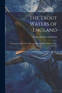 Produktbild: The Trout Waters of England: A Practical Guide to the Fisherman for sea Trout, Brown Trout, and Gra