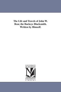 Produktbild: The Life and Travels of John W. Bear, the Buckeye Blacksmith. Written by Himself.
