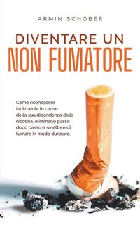 Produktbild: Diventare un non fumatore Come riconoscere facilmente le cause della sua dipendenza dalla nicotina, eliminarle passo dopo passo e smettere di fumare in modo duraturo.