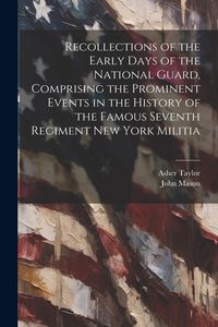 Produktbild: Recollections of the Early Days of the National Guard, Comprising the Prominent Events in the History of the Famous Seventh Regiment New York Militia