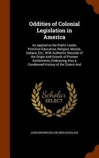 Produktbild: Oddities of Colonial Legislation in America: As Applied to the Public Lands, Primitive Education, Religion, Morals, Indians, Etc., With Authentic Reco