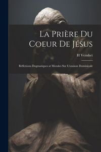 Produktbild: La Pri&egrave;re Du Coeur De J&eacute;sus: R&eacute;flexions Dogmatiques at Morales Sur L'oraison Dominicale