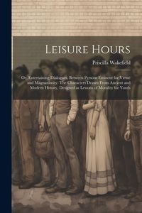 Produktbild: Leisure Hours; or, Entertaining Dialogues, Between Persons Eminent for Virtue and Magnanimity. The Characters Drawn From Ancient and Modern History, D