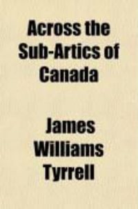 Produktbild: Across the Sub-Artics of Canada; A Journey of 3,200 Miles by Canoe and Snowshoe Through the Barren Lands