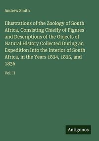 Produktbild: Illustrations of the Zoology of South Africa, Consisting Chiefly of Figures and Descriptions of the Objects of Natural History Collected During an Exp