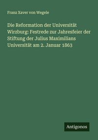 Produktbild: Die Reformation der Universit&auml;t Wirzburg: Festrede zur Jahresfeier der Stiftung der Julius Maximilians Universit&auml;t am 2. Januar 1863