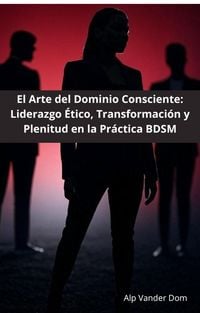 Produktbild: El Arte del Dominio Consciente: Liderazgo &Eacute;tico, Transformaci&oacute;n y Plenitud en la Pr&aacute;ctica BDSM