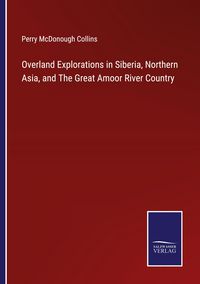 Produktbild: Overland Explorations in Siberia, Northern Asia, and The Great Amoor River Country