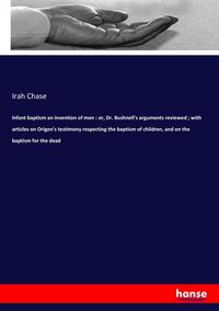 Produktbild: Infant baptism an invention of men : or, Dr. Bushnell's arguments reviewed ; with articles on Origen's testimony respecting the baptism of children, a