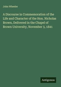 Produktbild: A Discourse in Commemoration of the Life and Character of the Hon. Nicholas Brown, Delivered in the Chapel of Brown University, November 3, 1841