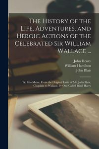 Produktbild: The History of the Life, Adventures, and Heroic Actions of the Celebrated Sir William Wallace ...: Tr. Into Metre, From the Original Latin of Mr. John
