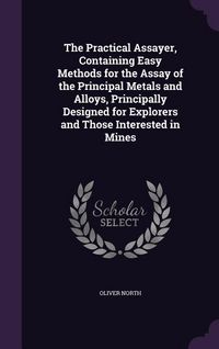 Produktbild: The Practical Assayer, Containing Easy Methods for the Assay of the Principal Metals and Alloys, Principally Designed for Explorers and Those Interested in Mines