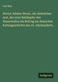 Produktbild: Doctor Johann Weyer, ein rheinischer Arzt, der erste Bek&auml;mpfer des Hexenwahns ein Beitrag zur deutschen Kulturgeschichte des 16. Jahrhunderts