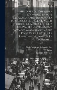 Produktbild: M&eacute;moires Du Chevalier D'arvieux, Envoy&eacute; Extraordinaire Du Roy &Agrave; La Porte, Consul D'alep, D'alger, De Tripoli Et Autres Echelles Du Levant, Contenant S