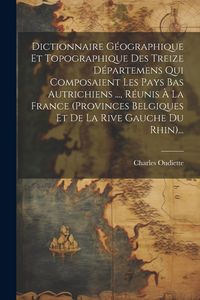 Produktbild: Dictionnaire G&eacute;ographique Et Topographique Des Treize D&eacute;partemens Qui Composaient Les Pays Bas Autrichiens ..., R&eacute;unis &Agrave; La France (provinces Belgique