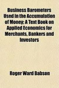 Produktbild: Business Barometers Used in the Accumulation of Money; A Text Book on Applied Economics for Merchants, Bankers and Investors