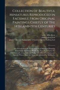Produktbild: Collection of Beautiful Miniatures Reproduced in Facsimile From Original Paintings Chiefly of the 14th and 15th Centuries: the Period When the Great M