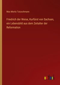 Produktbild: Friedrich der Weise, Kurf&uuml;rst von Sachsen, ein Lebensbild aus dem Zeitalter der Reformation