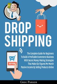 Produktbild: Dropshipping: The Complete Guide For Beginners To Build A Profitable Ecommerce Business With Secret Money Making Strategies That Make Six Figures Per