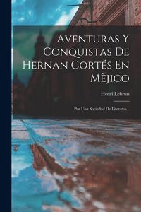 Produktbild: Aventuras Y Conquistas De Hernan Cort&eacute;s En M&egrave;jico: Por Una Sociedad De Literatos...